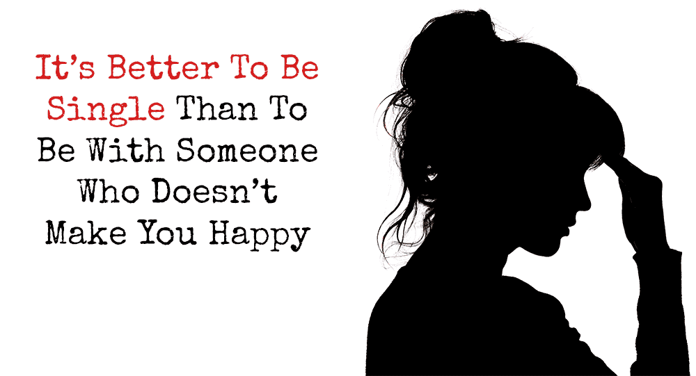 It S Better To Be Single Than To Be With Someone Who Doesn T Make You Happy